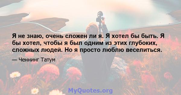 Я не знаю, очень сложен ли я. Я хотел бы быть. Я бы хотел, чтобы я был одним из этих глубоких, сложных людей. Но я просто люблю веселиться.