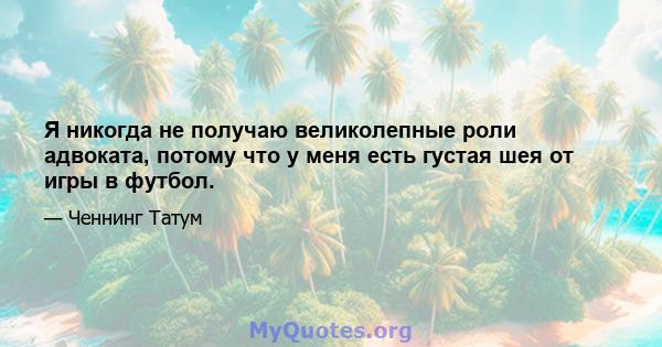 Я никогда не получаю великолепные роли адвоката, потому что у меня есть густая шея от игры в футбол.