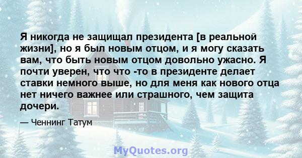 Я никогда не защищал президента [в реальной жизни], но я был новым отцом, и я могу сказать вам, что быть новым отцом довольно ужасно. Я почти уверен, что что -то в президенте делает ставки немного выше, но для меня как