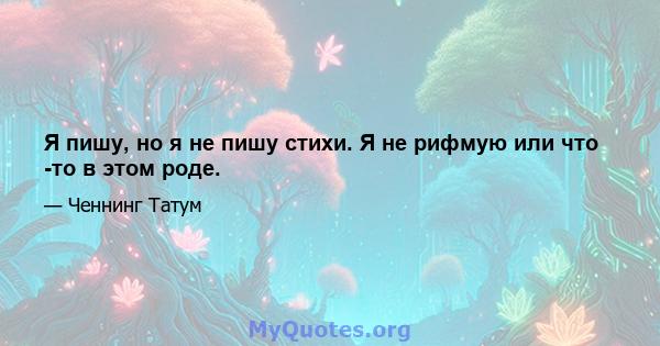 Я пишу, но я не пишу стихи. Я не рифмую или что -то в этом роде.