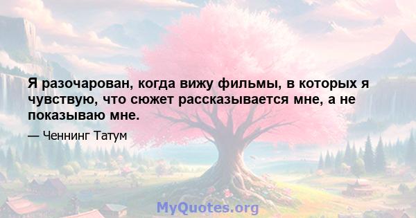 Я разочарован, когда вижу фильмы, в которых я чувствую, что сюжет рассказывается мне, а не показываю мне.