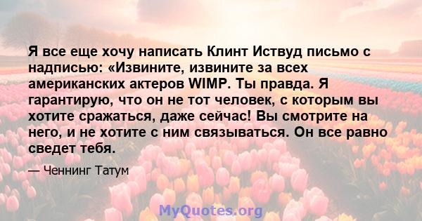 Я все еще хочу написать Клинт Иствуд письмо с надписью: «Извините, извините за всех американских актеров WIMP. Ты правда. Я гарантирую, что он не тот человек, с которым вы хотите сражаться, даже сейчас! Вы смотрите на