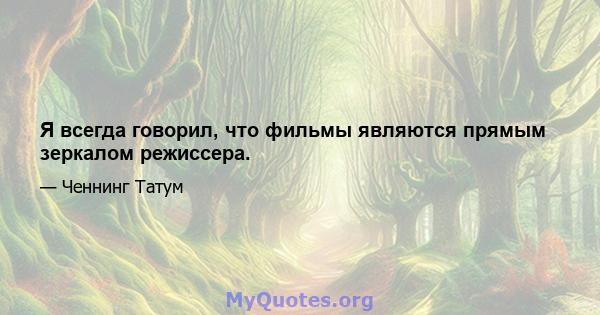 Я всегда говорил, что фильмы являются прямым зеркалом режиссера.