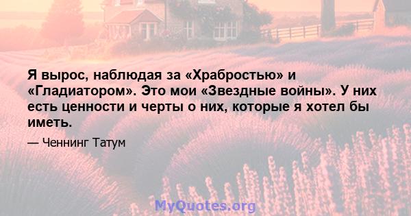 Я вырос, наблюдая за «Храбростью» и «Гладиатором». Это мои «Звездные войны». У них есть ценности и черты о них, которые я хотел бы иметь.