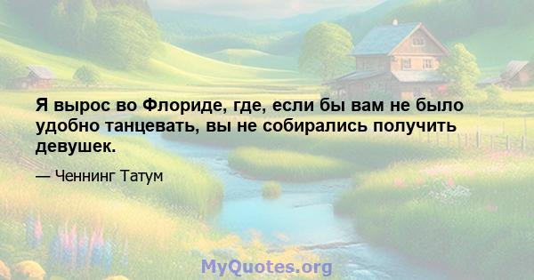 Я вырос во Флориде, где, если бы вам не было удобно танцевать, вы не собирались получить девушек.