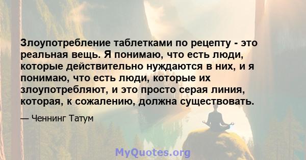 Злоупотребление таблетками по рецепту - это реальная вещь. Я понимаю, что есть люди, которые действительно нуждаются в них, и я понимаю, что есть люди, которые их злоупотребляют, и это просто серая линия, которая, к