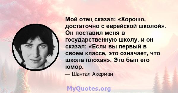 Мой отец сказал: «Хорошо, достаточно с еврейской школой». Он поставил меня в государственную школу, и он сказал: «Если вы первый в своем классе, это означает, что школа плохая». Это был его юмор.