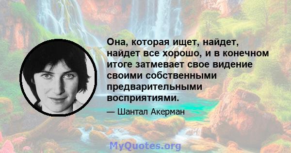 Она, которая ищет, найдет, найдет все хорошо, и в конечном итоге затмевает свое видение своими собственными предварительными восприятиями.