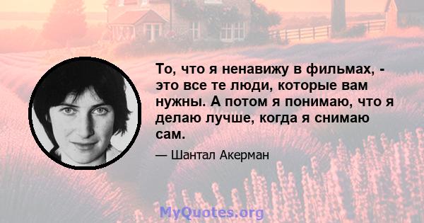 То, что я ненавижу в фильмах, - это все те люди, которые вам нужны. А потом я понимаю, что я делаю лучше, когда я снимаю сам.