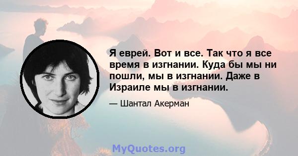 Я еврей. Вот и все. Так что я все время в изгнании. Куда бы мы ни пошли, мы в изгнании. Даже в Израиле мы в изгнании.