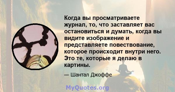 Когда вы просматриваете журнал, то, что заставляет вас остановиться и думать, когда вы видите изображение и представляете повествование, которое происходит внутри него. Это те, которые я делаю в картины.