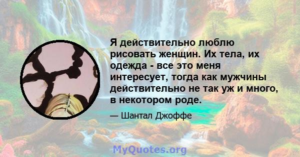 Я действительно люблю рисовать женщин. Их тела, их одежда - все это меня интересует, тогда как мужчины действительно не так уж и много, в некотором роде.