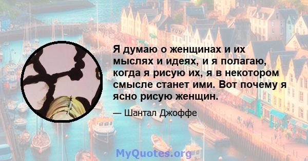 Я думаю о женщинах и их мыслях и идеях, и я полагаю, когда я рисую их, я в некотором смысле станет ими. Вот почему я ясно рисую женщин.