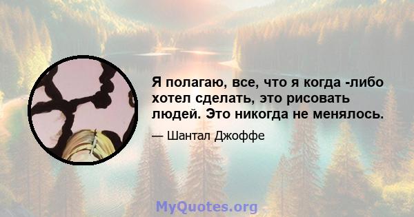 Я полагаю, все, что я когда -либо хотел сделать, это рисовать людей. Это никогда не менялось.