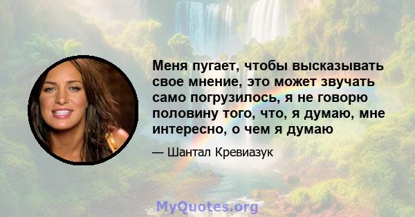 Меня пугает, чтобы высказывать свое мнение, это может звучать само погрузилось, я не говорю половину того, что, я думаю, мне интересно, о чем я думаю