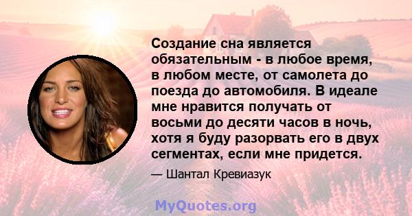 Создание сна является обязательным - в любое время, в любом месте, от самолета до поезда до автомобиля. В идеале мне нравится получать от восьми до десяти часов в ночь, хотя я буду разорвать его в двух сегментах, если