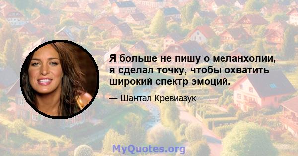 Я больше не пишу о меланхолии, я сделал точку, чтобы охватить широкий спектр эмоций.