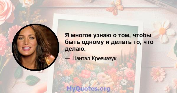 Я многое узнаю о том, чтобы быть одному и делать то, что делаю.