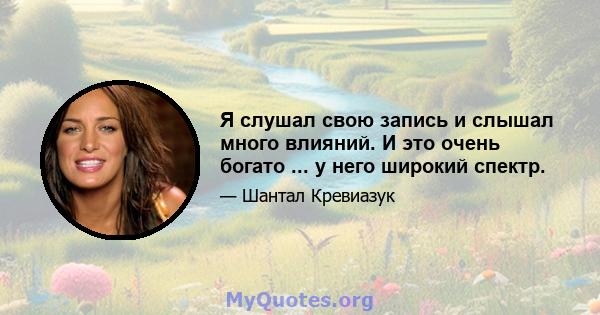 Я слушал свою запись и слышал много влияний. И это очень богато ... у него широкий спектр.