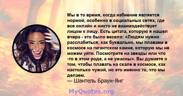 Мы в то время, когда избиение является нормой, особенно в социальных сетях, где все онлайн и никто не взаимодействует лицом к лицу. Есть цитата, которую я нашел вчера - это было весело: «Людям нужно расслабиться, как