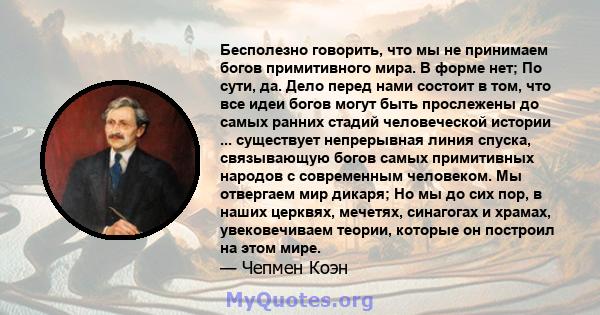 Бесполезно говорить, что мы не принимаем богов примитивного мира. В форме нет; По сути, да. Дело перед нами состоит в том, что все идеи богов могут быть прослежены до самых ранних стадий человеческой истории ...