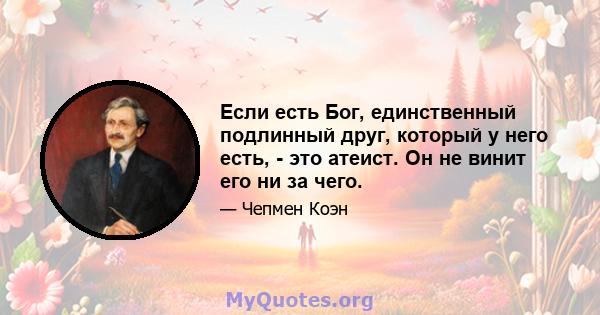 Если есть Бог, единственный подлинный друг, который у него есть, - это атеист. Он не винит его ни за чего.