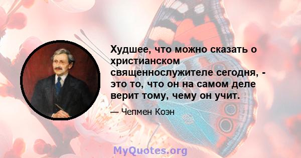 Худшее, что можно сказать о христианском священнослужителе сегодня, - это то, что он на самом деле верит тому, чему он учит.