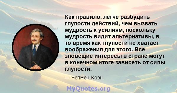 Как правило, легче разбудить глупости действий, чем вызвать мудрость к усилиям, поскольку мудрость видит альтернативы, в то время как глупости не хватает воображения для этого. Все зловещие интересы в стране могут в