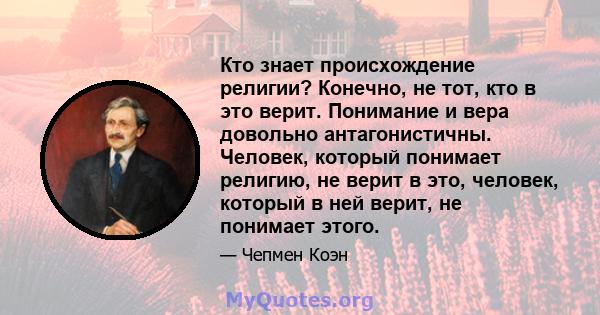 Кто знает происхождение религии? Конечно, не тот, кто в это верит. Понимание и вера довольно антагонистичны. Человек, который понимает религию, не верит в это, человек, который в ней верит, не понимает этого.