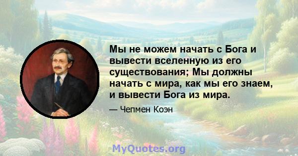 Мы не можем начать с Бога и вывести вселенную из его существования; Мы должны начать с мира, как мы его знаем, и вывести Бога из мира.