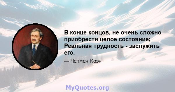 В конце концов, не очень сложно приобрести целое состояние; Реальная трудность - заслужить его.