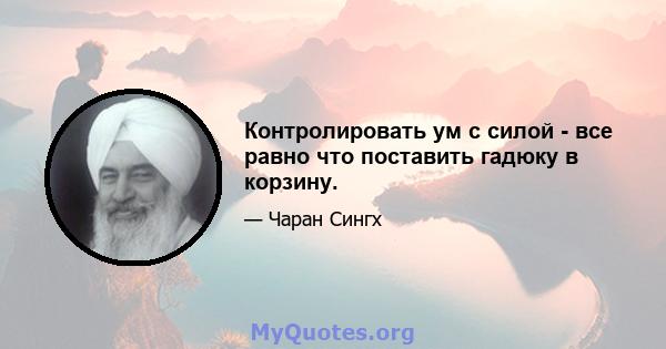 Контролировать ум с силой - все равно что поставить гадюку в корзину.