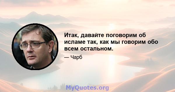 Итак, давайте поговорим об исламе так, как мы говорим обо всем остальном.