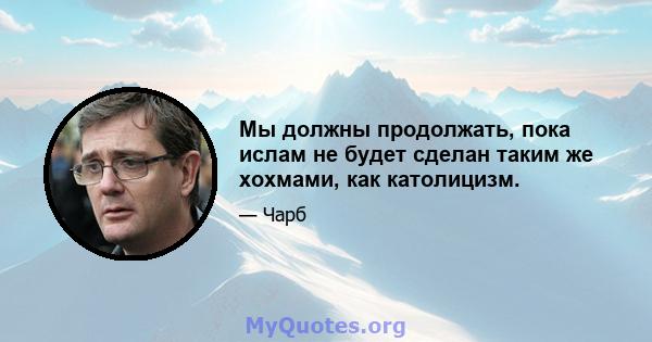 Мы должны продолжать, пока ислам не будет сделан таким же хохмами, как католицизм.