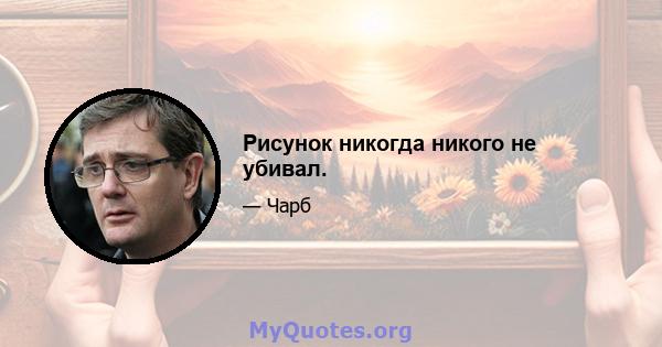 Рисунок никогда никого не убивал.