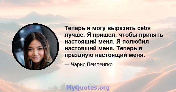 Теперь я могу выразить себя лучше. Я пришел, чтобы принять настоящий меня. Я полюбил настоящий меня. Теперь я праздную настоящий меня.