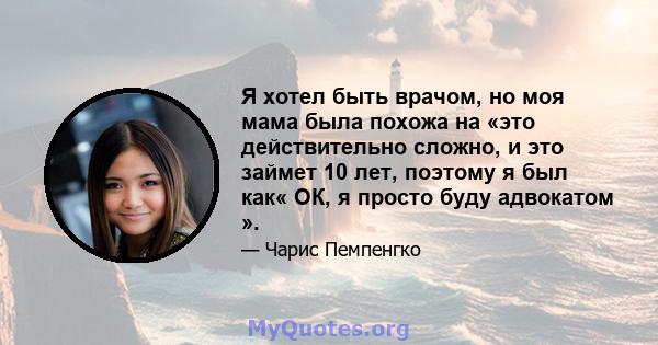 Я хотел быть врачом, но моя мама была похожа на «это действительно сложно, и это займет 10 лет, поэтому я был как« ОК, я просто буду адвокатом ».