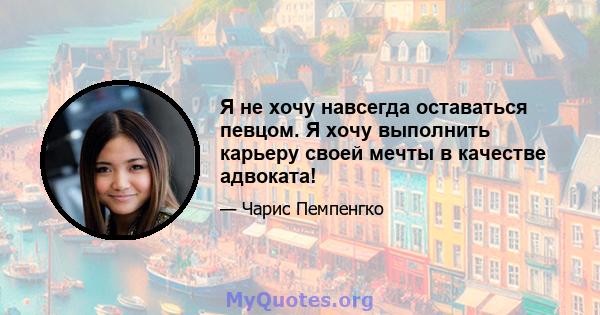 Я не хочу навсегда оставаться певцом. Я хочу выполнить карьеру своей мечты в качестве адвоката!