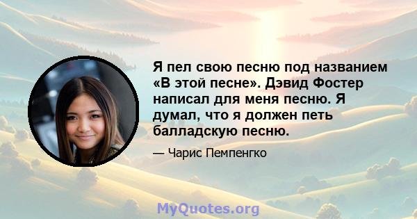 Я пел свою песню под названием «В этой песне». Дэвид Фостер написал для меня песню. Я думал, что я должен петь балладскую песню.