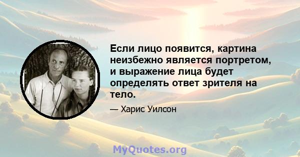 Если лицо появится, картина неизбежно является портретом, и выражение лица будет определять ответ зрителя на тело.