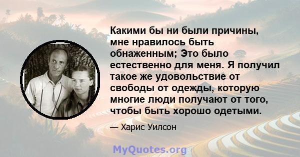 Какими бы ни были причины, мне нравилось быть обнаженным; Это было естественно для меня. Я получил такое же удовольствие от свободы от одежды, которую многие люди получают от того, чтобы быть хорошо одетыми.