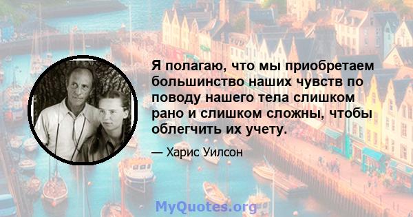 Я полагаю, что мы приобретаем большинство наших чувств по поводу нашего тела слишком рано и слишком сложны, чтобы облегчить их учету.