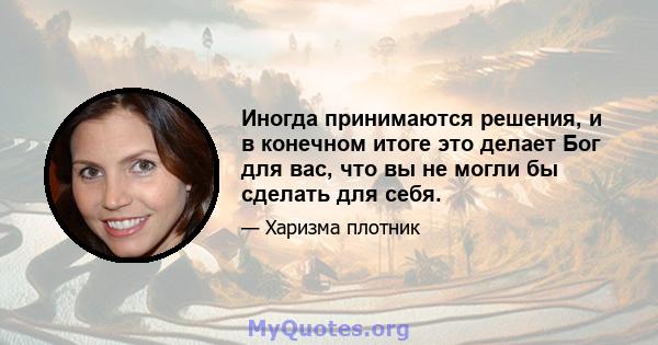 Иногда принимаются решения, и в конечном итоге это делает Бог для вас, что вы не могли бы сделать для себя.