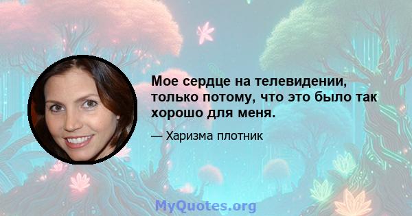 Мое сердце на телевидении, только потому, что это было так хорошо для меня.