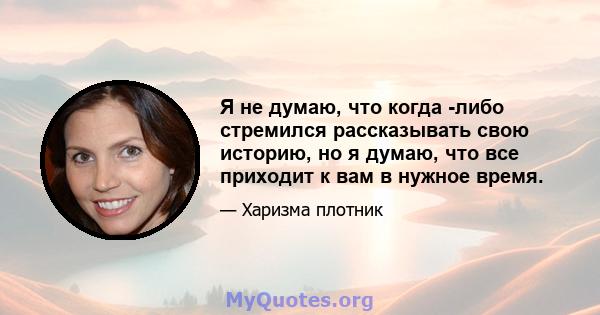 Я не думаю, что когда -либо стремился рассказывать свою историю, но я думаю, что все приходит к вам в нужное время.