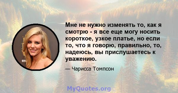 Мне не нужно изменять то, как я смотрю - я все еще могу носить короткое, узкое платье, но если то, что я говорю, правильно, то, надеюсь, вы прислушаетесь к уважению.