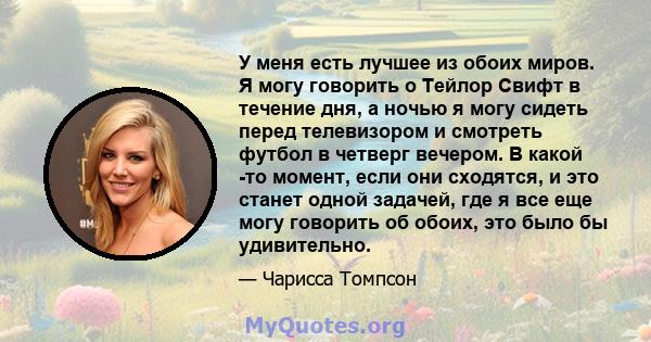 У меня есть лучшее из обоих миров. Я могу говорить о Тейлор Свифт в течение дня, а ночью я могу сидеть перед телевизором и смотреть футбол в четверг вечером. В какой -то момент, если они сходятся, и это станет одной