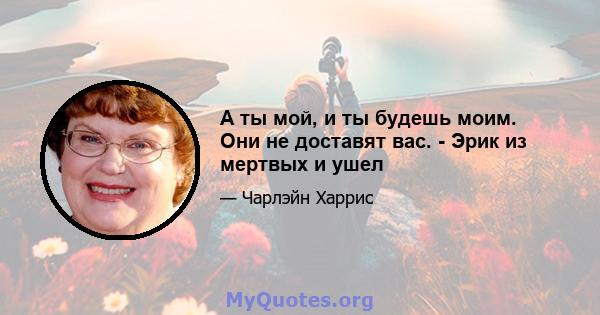 А ты мой, и ты будешь моим. Они не доставят вас. - Эрик из мертвых и ушел