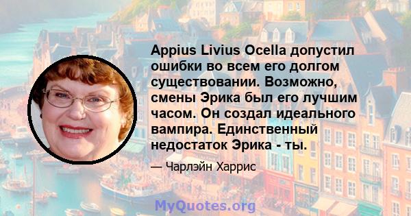 Appius Livius Ocella допустил ошибки во всем его долгом существовании. Возможно, смены Эрика был его лучшим часом. Он создал идеального вампира. Единственный недостаток Эрика - ты.