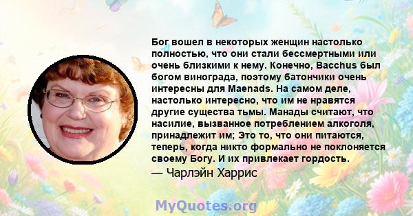 Бог вошел в некоторых женщин настолько полностью, что они стали бессмертными или очень близкими к нему. Конечно, Bacchus был богом винограда, поэтому батончики очень интересны для Maenads. На самом деле, настолько